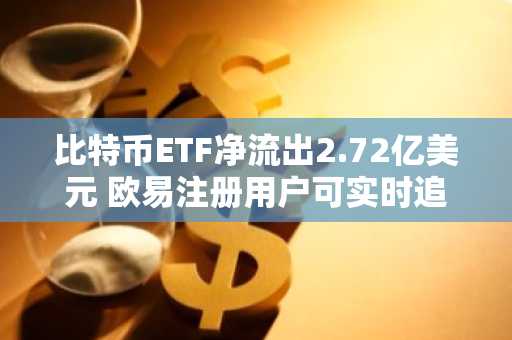 比特币ETF净流出2.72亿美元 欧易注册用户可实时追踪资金流向
