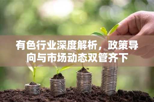 有色行业深度解析，政策导向与市场动态双管齐下