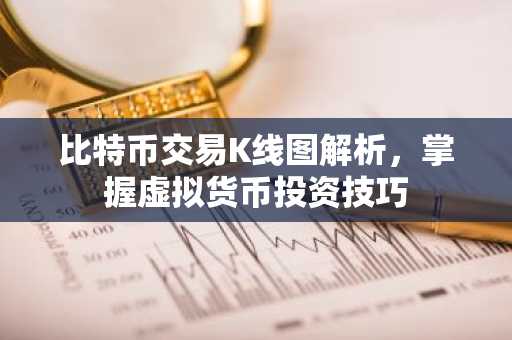 比特币交易K线图解析，掌握虚拟货币投资技巧