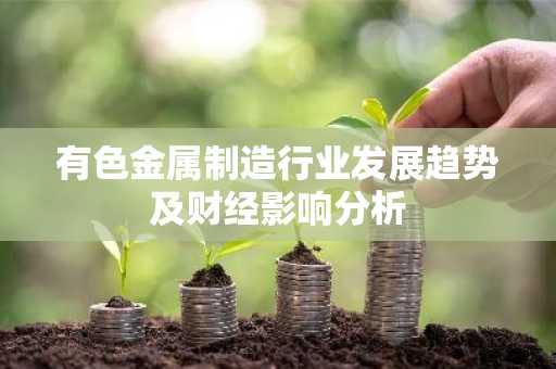 有色金属制造行业发展趋势及财经影响分析