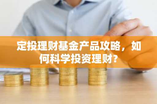 定投理财基金产品攻略，如何科学投资理财？