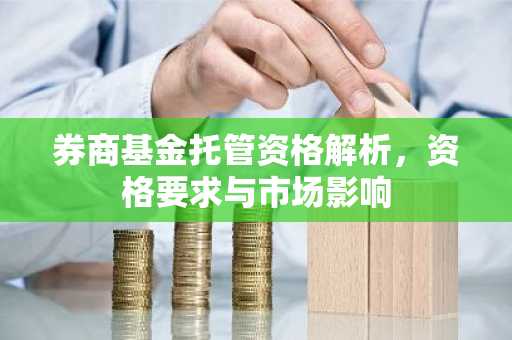 券商基金托管资格解析，资格要求与市场影响