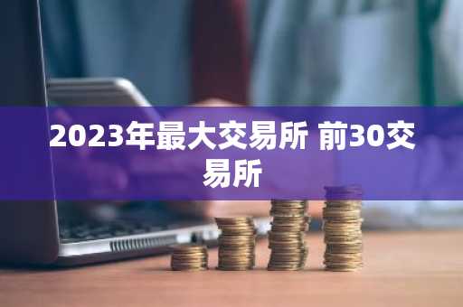 2023年最大交易所 前30交易所