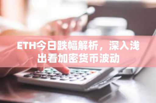 ETH今日跌幅解析，深入浅出看加密货币波动