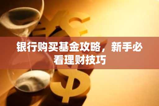银行购买基金攻略，新手必看理财技巧