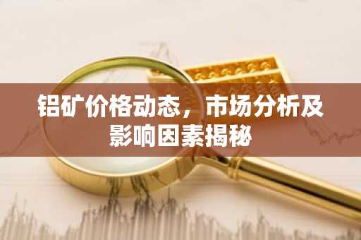 铝矿价格动态，市场分析及影响因素揭秘