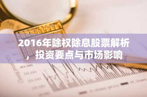 2016年除权除息股票解析，投资要点与市场影响
