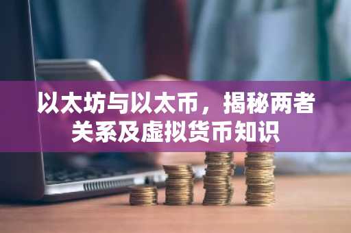 以太坊与以太币，揭秘两者关系及虚拟货币知识