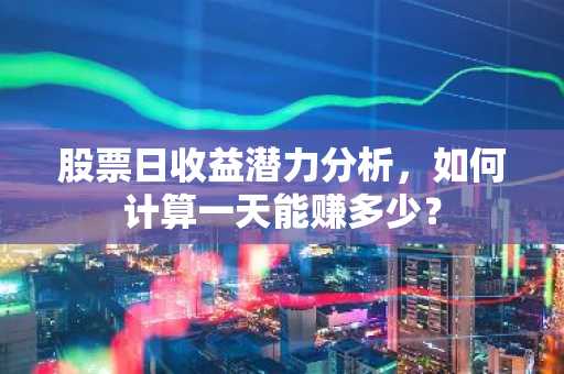 股票日收益潜力分析，如何计算一天能赚多少？