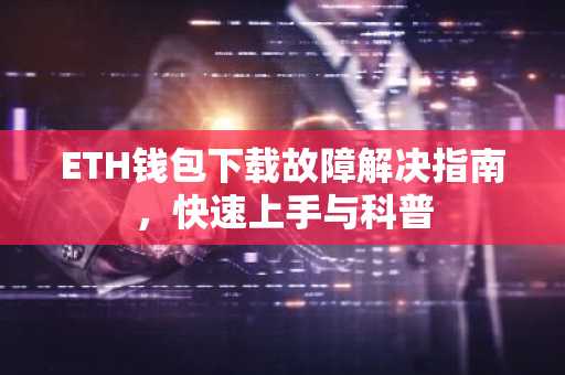 ETH钱包下载故障解决指南，快速上手与科普