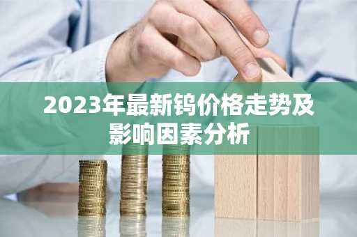 2023年最新钨价格走势及影响因素分析