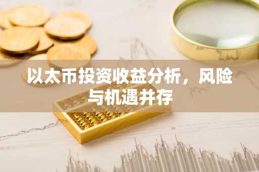 以太币投资收益分析，风险与机遇并存