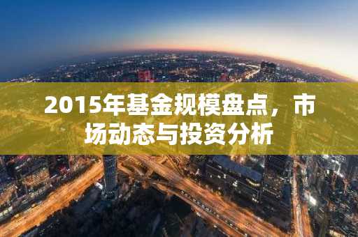 2015年基金规模盘点，市场动态与投资分析