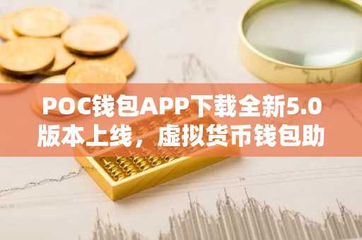 POC钱包APP下载全新5.0版本上线，虚拟货币钱包助手深度解析