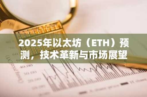2025年以太坊（ETH）预测，技术革新与市场展望
