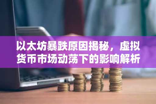以太坊暴跌原因揭秘，虚拟货币市场动荡下的影响解析