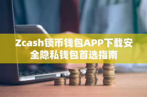Zcash锁币钱包APP下载安全隐私钱包首选指南