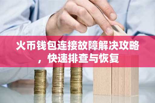 火币钱包连接故障解决攻略，快速排查与恢复