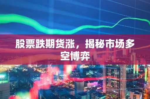 股票跌期货涨，揭秘市场多空博弈