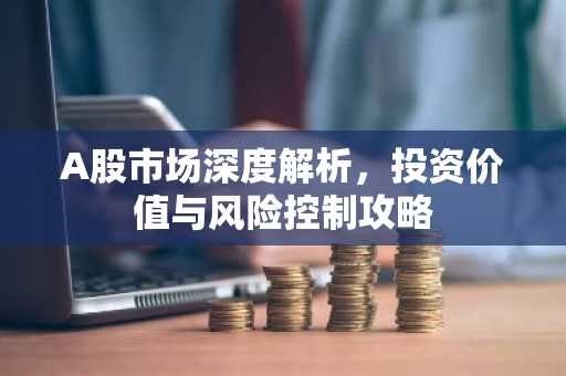 A股市场深度解析，投资价值与风险控制攻略