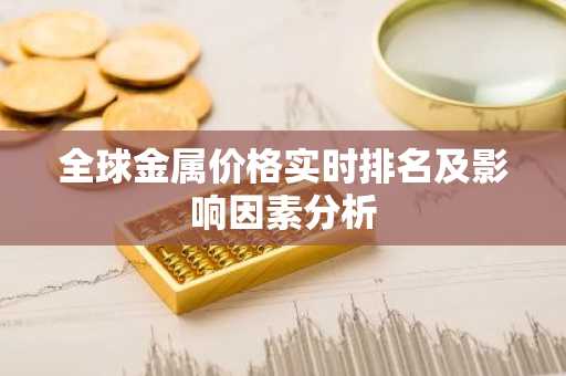 全球金属价格实时排名及影响因素分析