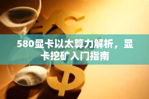 580显卡以太算力解析，显卡挖矿入门指南