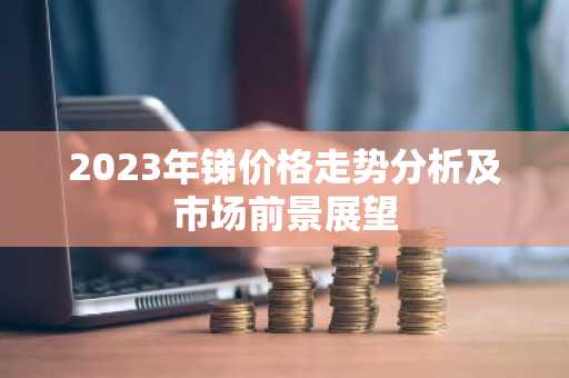 2023年锑价格走势分析及市场前景展望