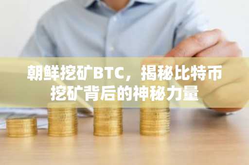 朝鲜挖矿BTC，揭秘比特币挖矿背后的神秘力量