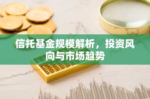信托基金规模解析，投资风向与市场趋势