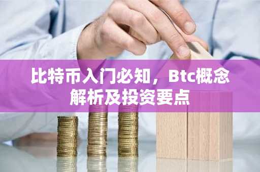 比特币入门必知，Btc概念解析及投资要点