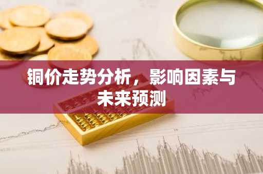 铜价走势分析，影响因素与未来预测