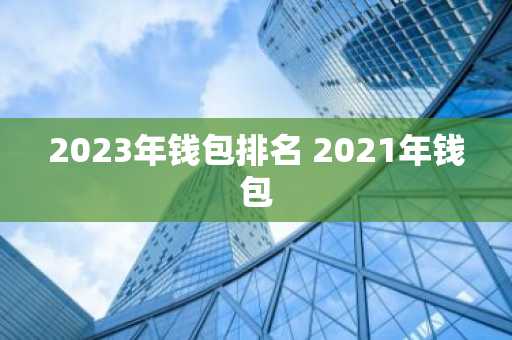 2023年钱包排名 2021年钱包