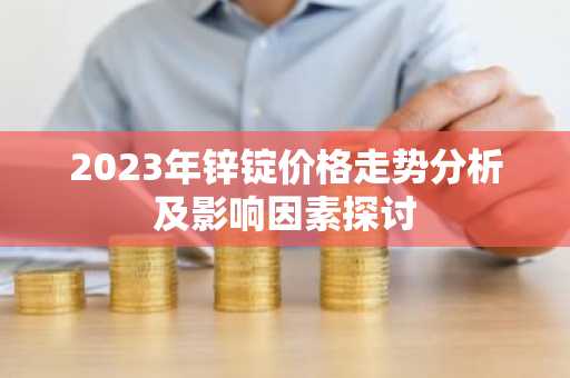 2023年锌锭价格走势分析及影响因素探讨