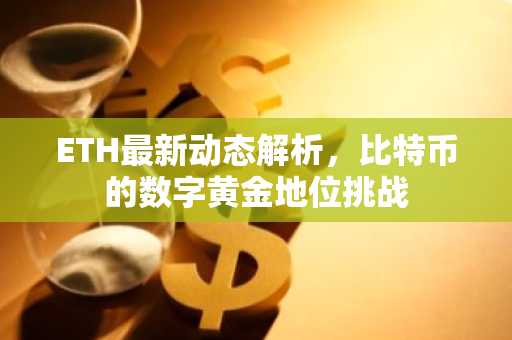 ETH最新动态解析，比特币的数字黄金地位挑战