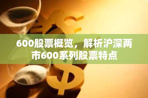 600股票概览，解析沪深两市600系列股票特点