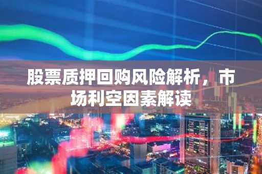 股票质押回购风险解析，市场利空因素解读