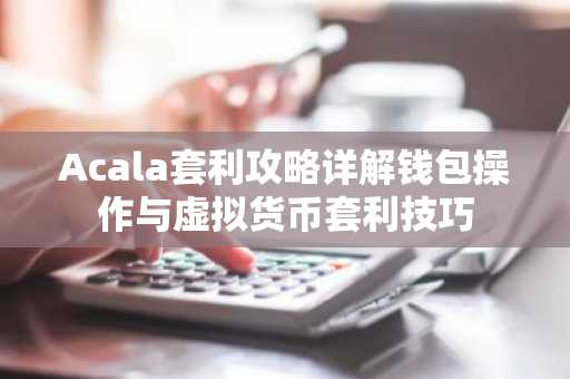 Acala套利攻略详解钱包操作与虚拟货币套利技巧