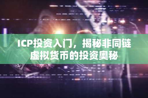 ICP投资入门，揭秘非同链虚拟货币的投资奥秘