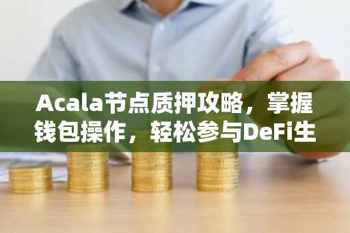 Acala节点质押攻略，掌握钱包操作，轻松参与DeFi生态