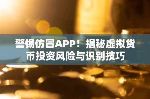 警惕仿冒APP！揭秘虚拟货币投资风险与识别技巧