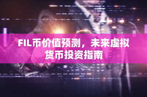 FIL币价值预测，未来虚拟货币投资指南