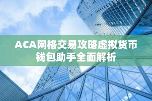 ACA网格交易攻略虚拟货币钱包助手全面解析