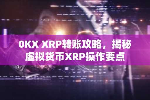 0KX XRP转账攻略，揭秘虚拟货币XRP操作要点