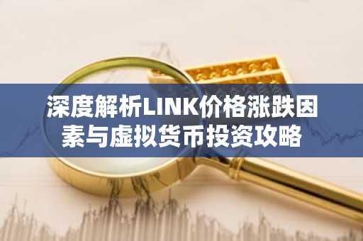 深度解析LINK价格涨跌因素与虚拟货币投资攻略