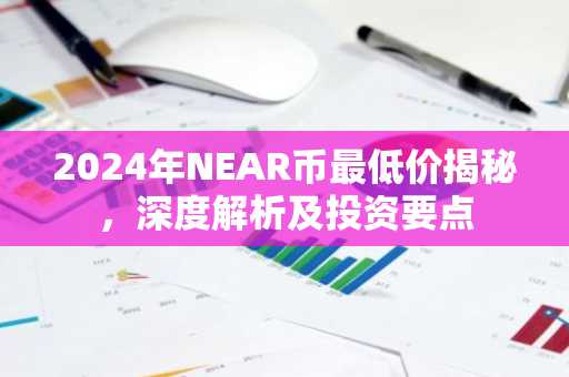 2024年NEAR币最低价揭秘，深度解析及投资要点