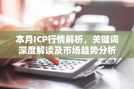 本月ICP行情解析，关键词深度解读及市场趋势分析