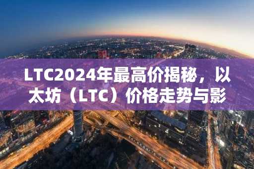 LTC2024年最高价揭秘，以太坊（LTC）价格走势与影响因素