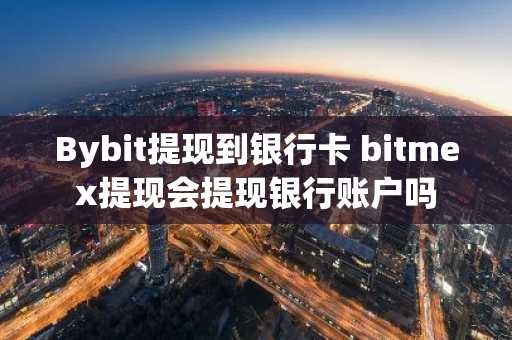 Bybit提现到银行卡 bitmex提现会提现银行账户吗