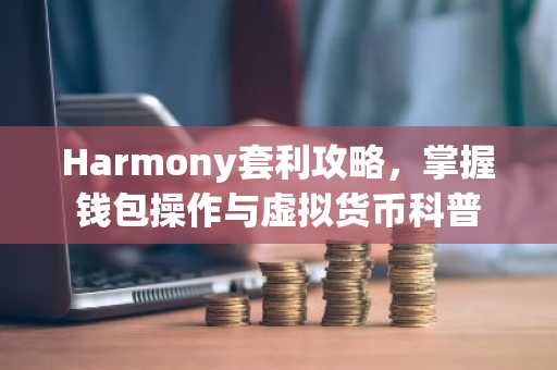 Harmony套利攻略，掌握钱包操作与虚拟货币科普