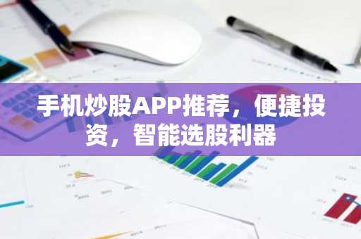 手机炒股APP推荐，便捷投资，智能选股利器